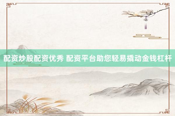 配资炒股配资优秀 配资平台助您轻易撬动金钱杠杆