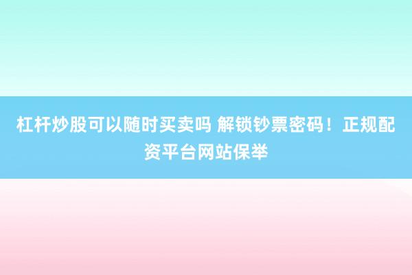 杠杆炒股可以随时买卖吗 解锁钞票密码！正规配资平台网站保举