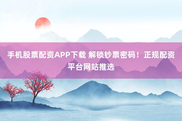 手机股票配资APP下载 解锁钞票密码！正规配资平台网站推选