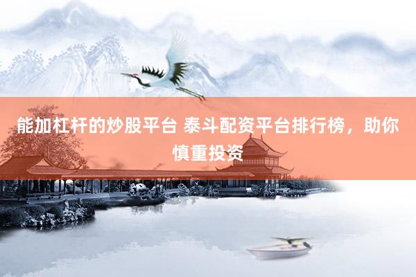 能加杠杆的炒股平台 泰斗配资平台排行榜，助你慎重投资