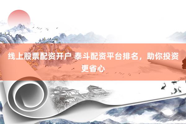 线上股票配资开户 泰斗配资平台排名，助你投资更省心