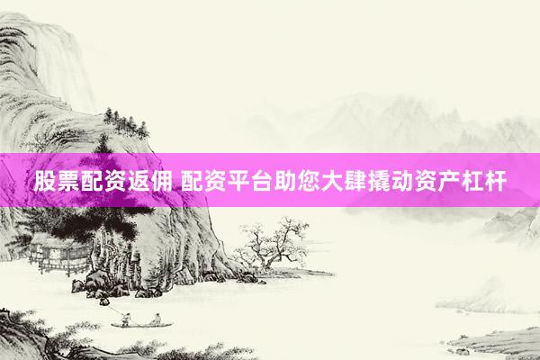 股票配资返佣 配资平台助您大肆撬动资产杠杆