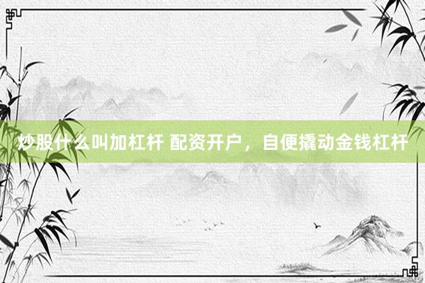 炒股什么叫加杠杆 配资开户，自便撬动金钱杠杆