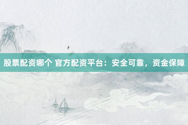 股票配资哪个 官方配资平台：安全可靠，资金保障