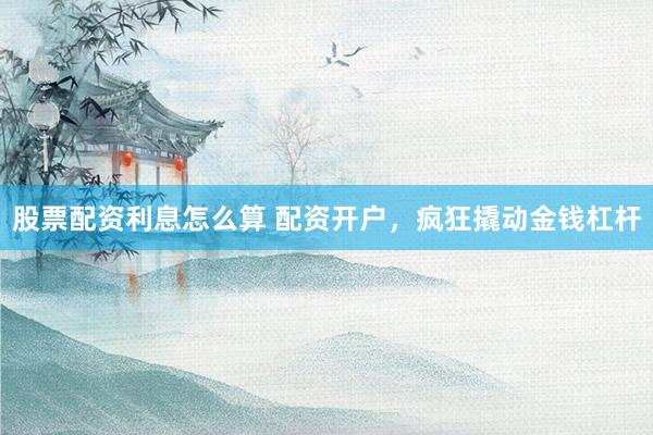 股票配资利息怎么算 配资开户，疯狂撬动金钱杠杆