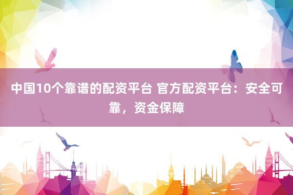中国10个靠谱的配资平台 官方配资平台：安全可靠，资金保障