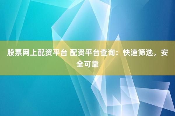 股票网上配资平台 配资平台查询：快速筛选，安全可靠