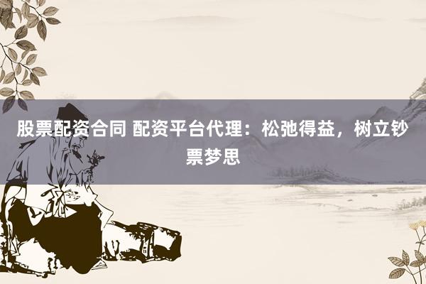 股票配资合同 配资平台代理：松弛得益，树立钞票梦思
