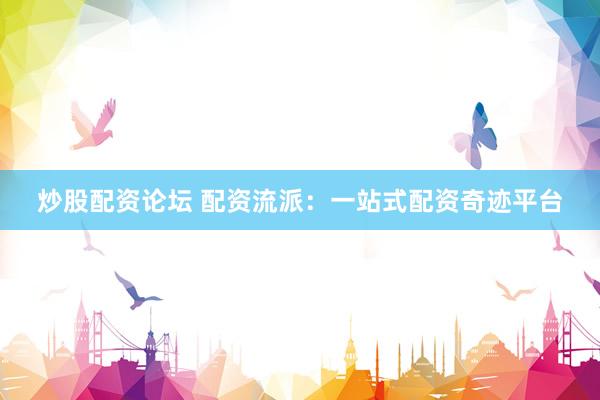 炒股配资论坛 配资流派：一站式配资奇迹平台