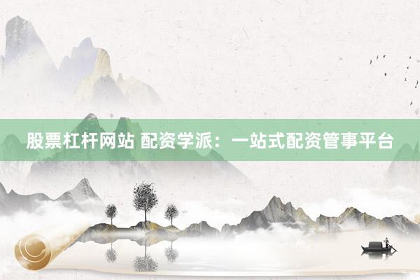 股票杠杆网站 配资学派：一站式配资管事平台