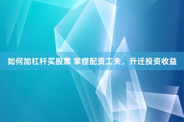 如何加杠杆买股票 掌捏配资工夫，升迁投资收益