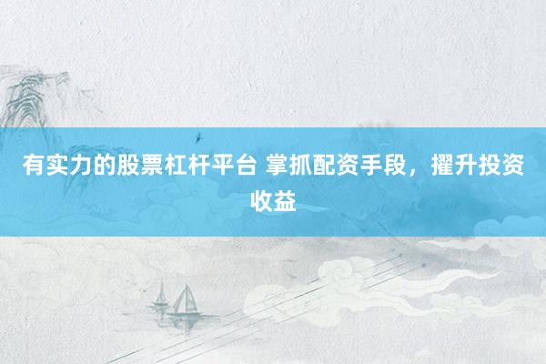 有实力的股票杠杆平台 掌抓配资手段，擢升投资收益