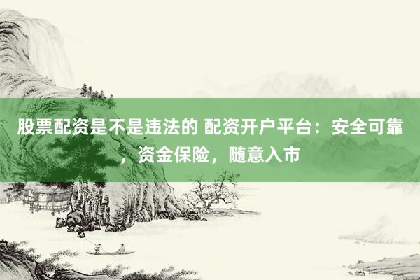 股票配资是不是违法的 配资开户平台：安全可靠，资金保险，随意入市