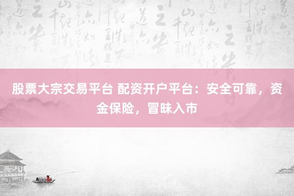 股票大宗交易平台 配资开户平台：安全可靠，资金保险，冒昧入市
