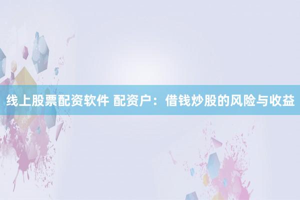 线上股票配资软件 配资户：借钱炒股的风险与收益