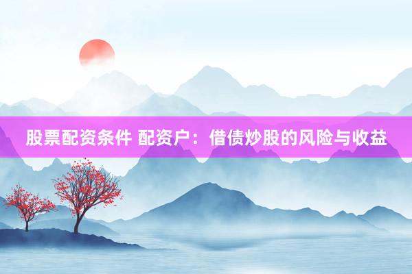 股票配资条件 配资户：借债炒股的风险与收益