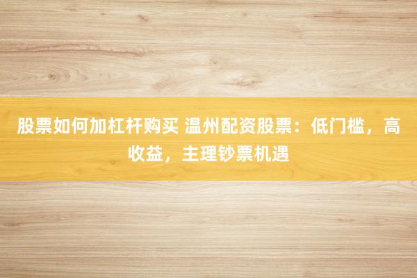 股票如何加杠杆购买 温州配资股票：低门槛，高收益，主理钞票机遇