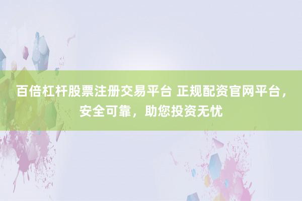 百倍杠杆股票注册交易平台 正规配资官网平台，安全可靠，助您投资无忧