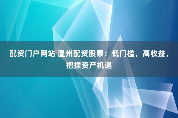 配资门户网站 温州配资股票：低门槛，高收益，把捏资产机遇