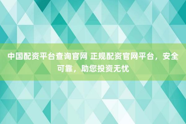中国配资平台查询官网 正规配资官网平台，安全可靠，助您投资无忧