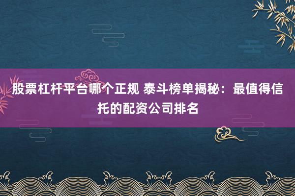 股票杠杆平台哪个正规 泰斗榜单揭秘：最值得信托的配资公司排名