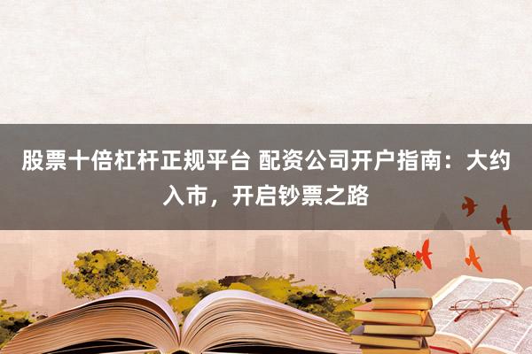 股票十倍杠杆正规平台 配资公司开户指南：大约入市，开启钞票之路