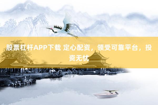 股票杠杆APP下载 定心配资，领受可靠平台，投资无忧