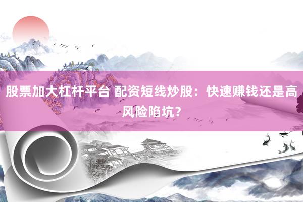 股票加大杠杆平台 配资短线炒股：快速赚钱还是高风险陷坑？