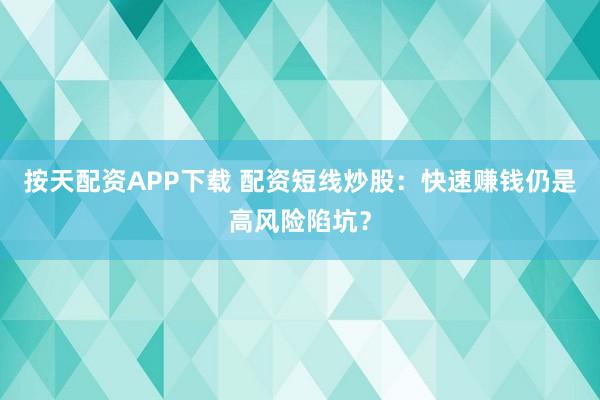 按天配资APP下载 配资短线炒股：快速赚钱仍是高风险陷坑？