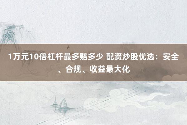 1万元10倍杠杆最多赔多少 配资炒股优选：安全、合规、收益最大化
