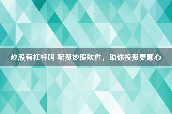 炒股有杠杆吗 配资炒股软件，助你投资更顺心
