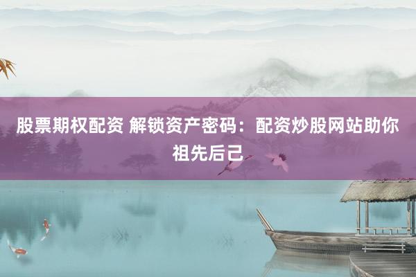 股票期权配资 解锁资产密码：配资炒股网站助你祖先后己