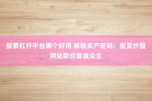 股票杠杆平台哪个好用 解锁资产密码：配资炒股网站助你普渡众生
