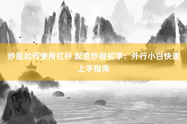 炒股如何使用杠杆 配资炒股初学：外行小白快速上手指南