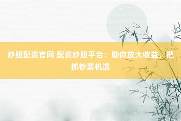炒股配资官网 配资炒股平台：助你放大收益，把抓钞票机遇
