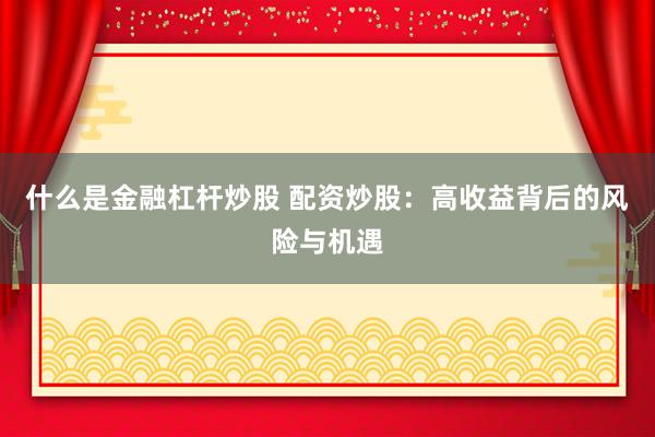 什么是金融杠杆炒股 配资炒股：高收益背后的风险与机遇