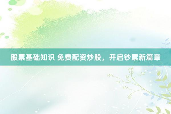 股票基础知识 免费配资炒股，开启钞票新篇章
