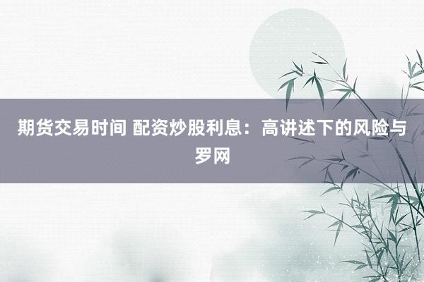 期货交易时间 配资炒股利息：高讲述下的风险与罗网