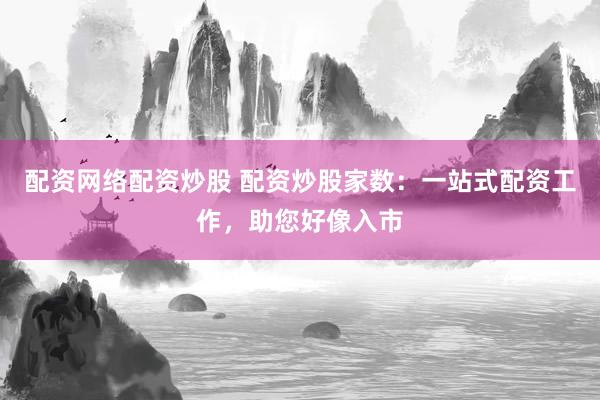 配资网络配资炒股 配资炒股家数：一站式配资工作，助您好像入市