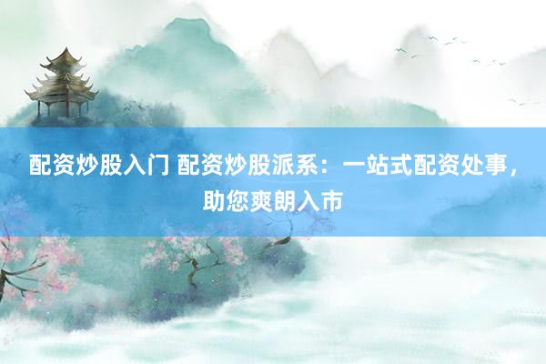 配资炒股入门 配资炒股派系：一站式配资处事，助您爽朗入市