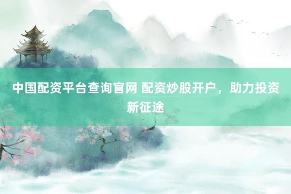 中国配资平台查询官网 配资炒股开户，助力投资新征途