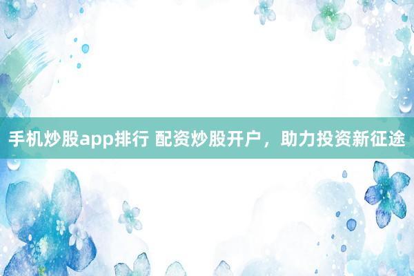 手机炒股app排行 配资炒股开户，助力投资新征途