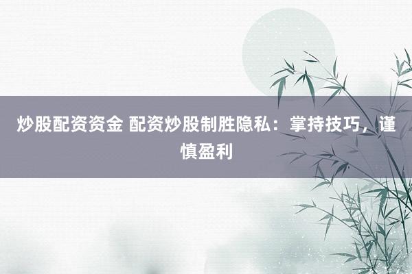 炒股配资资金 配资炒股制胜隐私：掌持技巧，谨慎盈利