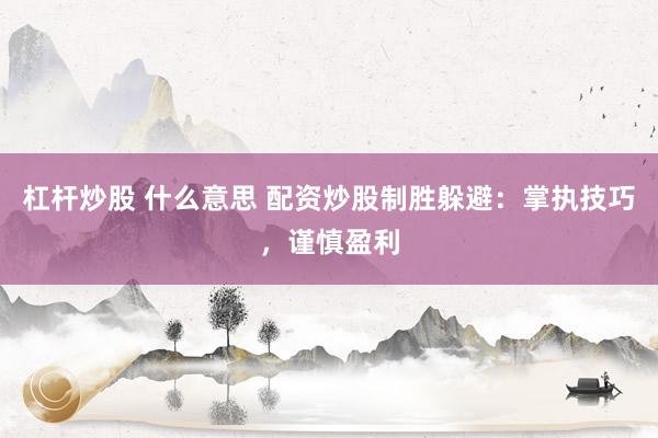 杠杆炒股 什么意思 配资炒股制胜躲避：掌执技巧，谨慎盈利