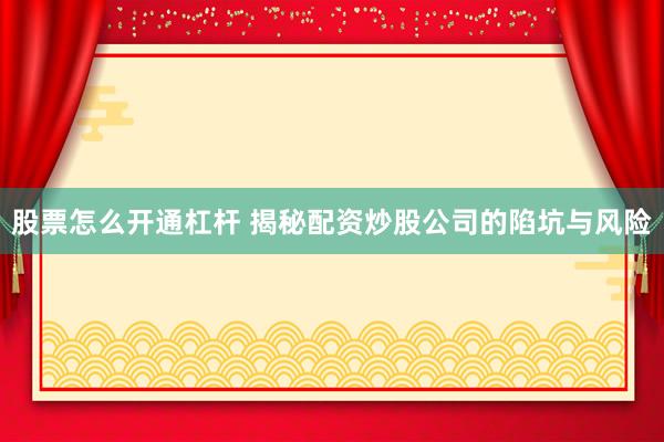 股票怎么开通杠杆 揭秘配资炒股公司的陷坑与风险