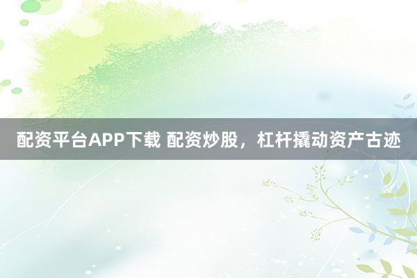 配资平台APP下载 配资炒股，杠杆撬动资产古迹