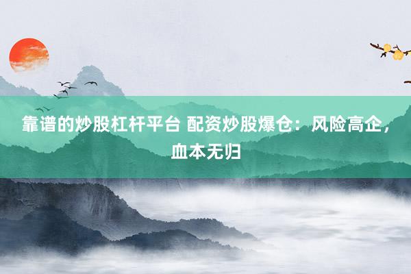 靠谱的炒股杠杆平台 配资炒股爆仓：风险高企，血本无归