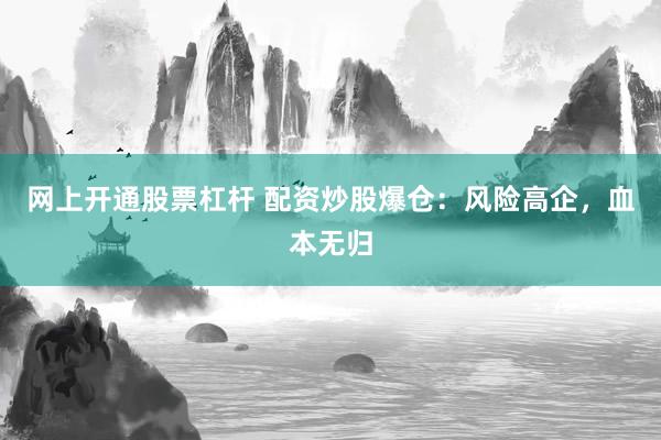 网上开通股票杠杆 配资炒股爆仓：风险高企，血本无归