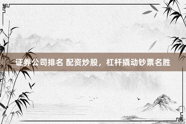 证券公司排名 配资炒股，杠杆撬动钞票名胜