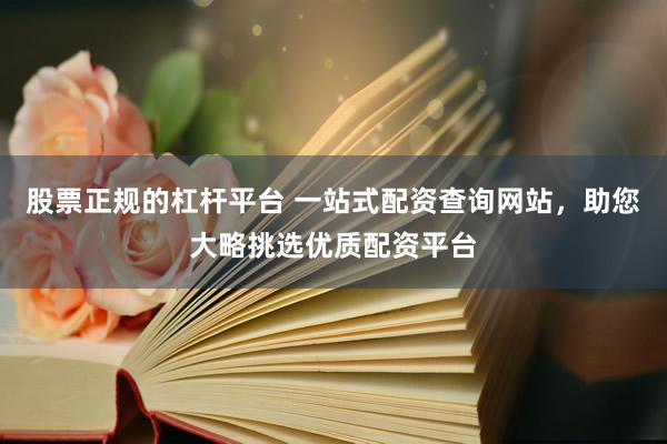 股票正规的杠杆平台 一站式配资查询网站，助您大略挑选优质配资平台